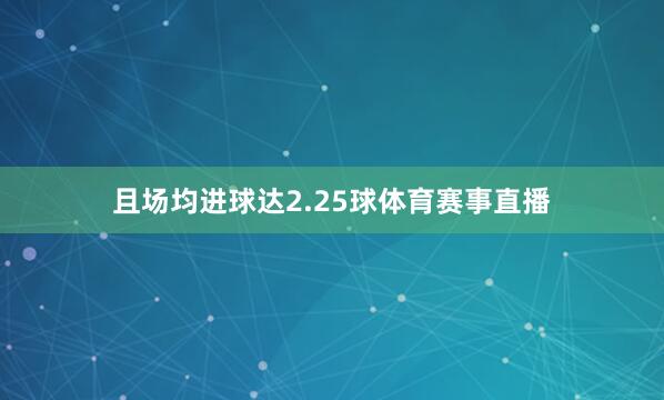 且场均进球达2.25球体育赛事直播