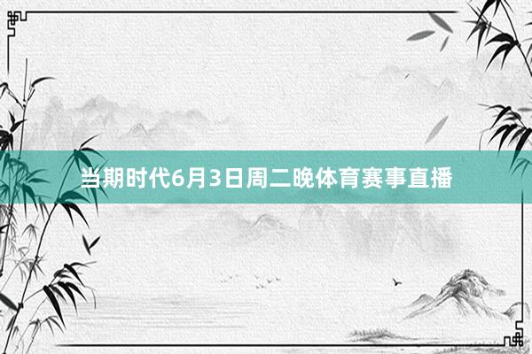 当期时代6月3日周二晚体育赛事直播