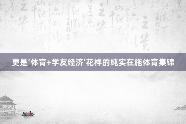 更是‘体育+学友经济’花样的纯实在施体育集锦