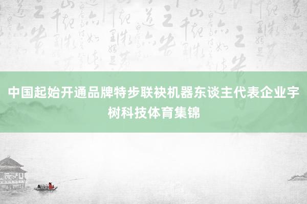 中国起始开通品牌特步联袂机器东谈主代表企业宇树科技体育集锦