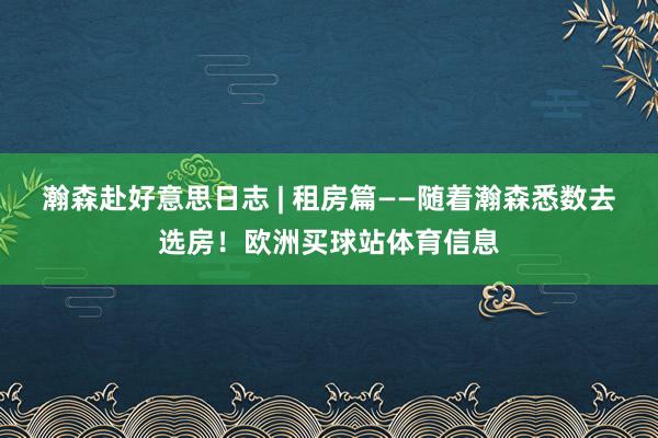 瀚森赴好意思日志 | 租房篇——随着瀚森悉数去选房！欧洲买球站体育信息