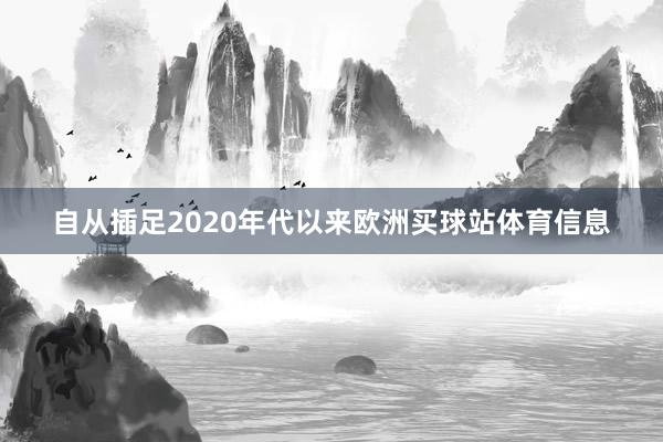 自从插足2020年代以来欧洲买球站体育信息