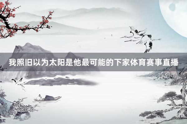 我照旧以为太阳是他最可能的下家体育赛事直播