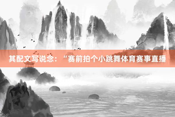 其配文写说念：“赛前拍个小跳舞体育赛事直播