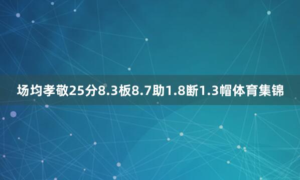 场均孝敬25分8.3板8.7助1.8断1.3帽体育集锦