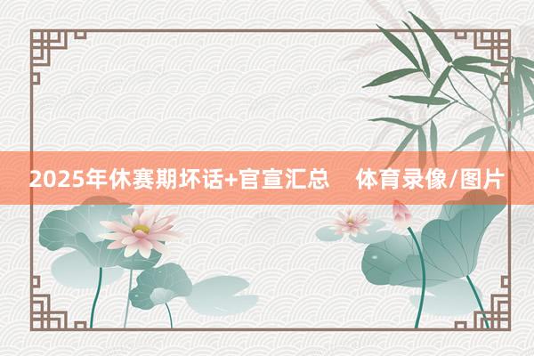 2025年休赛期坏话+官宣汇总    体育录像/图片