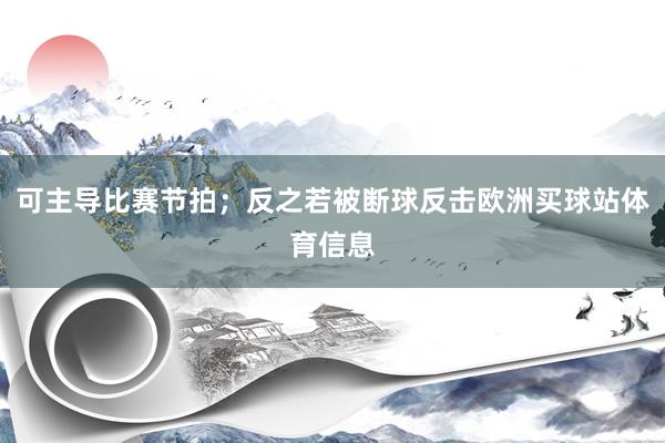 可主导比赛节拍；反之若被断球反击欧洲买球站体育信息