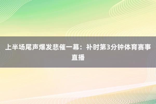 上半场尾声爆发悲催一幕:补时第3分钟体育赛事直播