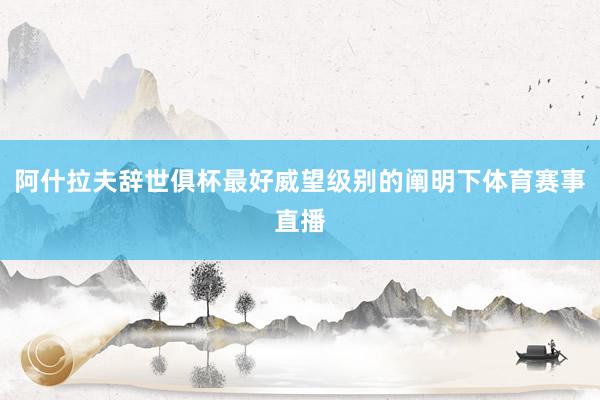 阿什拉夫辞世俱杯最好威望级别的阐明下体育赛事直播