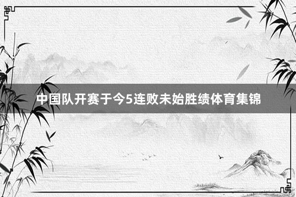 中国队开赛于今5连败未始胜绩体育集锦