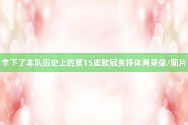 拿下了本队历史上的第15座欧冠奖杯体育录像/图片