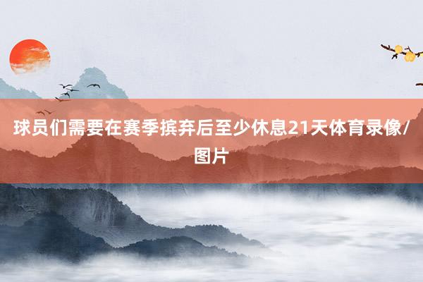 球员们需要在赛季摈弃后至少休息21天体育录像/图片