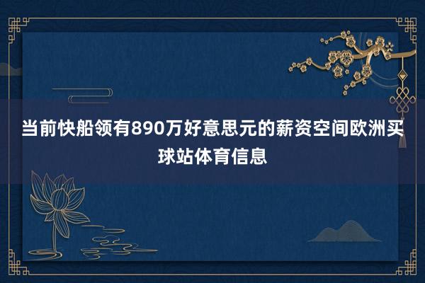 当前快船领有890万好意思元的薪资空间欧洲买球站体育信息