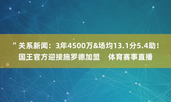 ”关系新闻：3年4500万&场均13.1分5.4助！国王官方迎接施罗德加盟    体育赛事直播