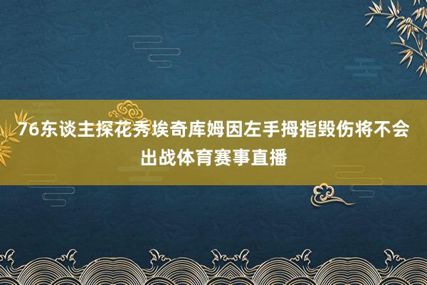 76东谈主探花秀埃奇库姆因左手拇指毁伤将不会出战体育赛事直播
