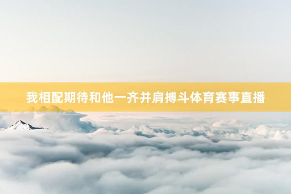我相配期待和他一齐并肩搏斗体育赛事直播