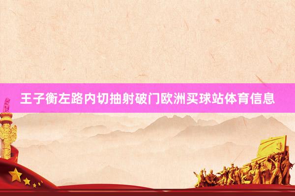 王子衡左路内切抽射破门欧洲买球站体育信息