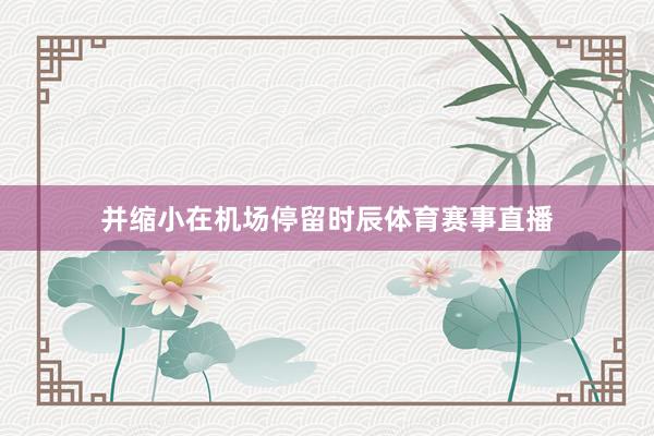 并缩小在机场停留时辰体育赛事直播