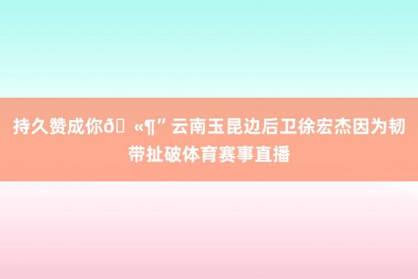 持久赞成你🫶”云南玉昆边后卫徐宏杰因为韧带扯破体育赛事直播
