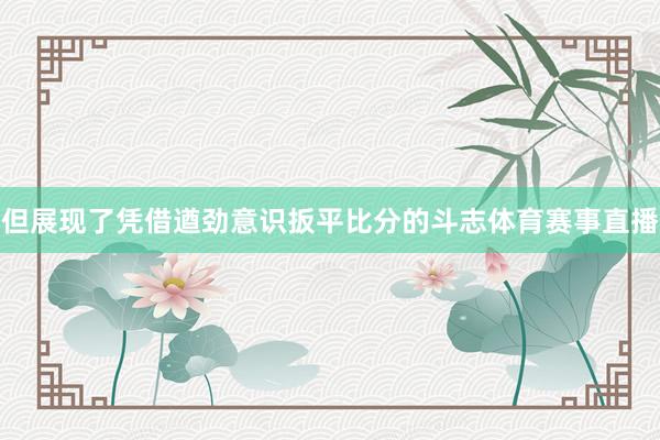 但展现了凭借遒劲意识扳平比分的斗志体育赛事直播