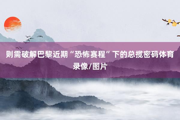 则需破解巴黎近期“恐怖赛程”下的总揽密码体育录像/图片