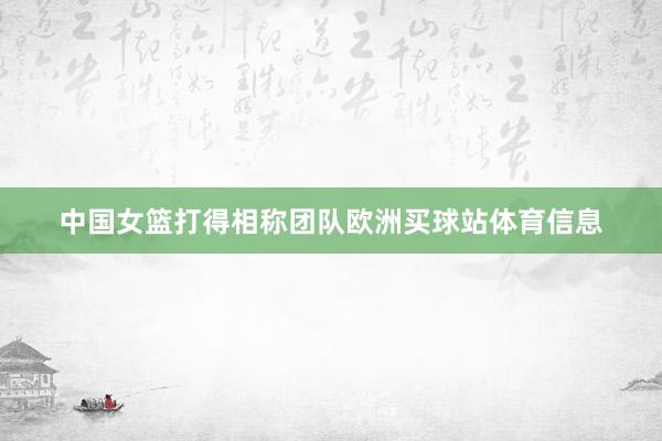 中国女篮打得相称团队欧洲买球站体育信息