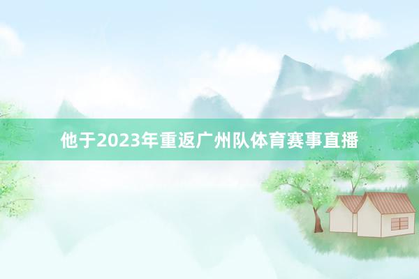 他于2023年重返广州队体育赛事直播