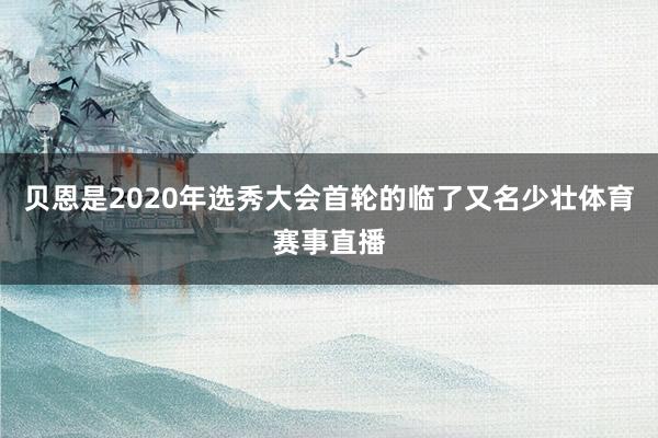 贝恩是2020年选秀大会首轮的临了又名少壮体育赛事直播