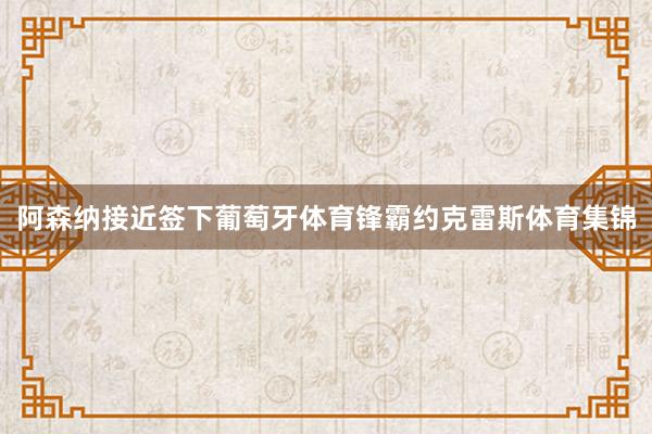 阿森纳接近签下葡萄牙体育锋霸约克雷斯体育集锦