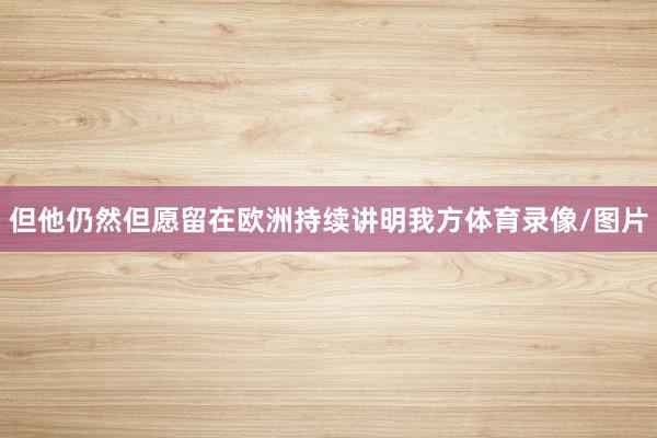 但他仍然但愿留在欧洲持续讲明我方体育录像/图片