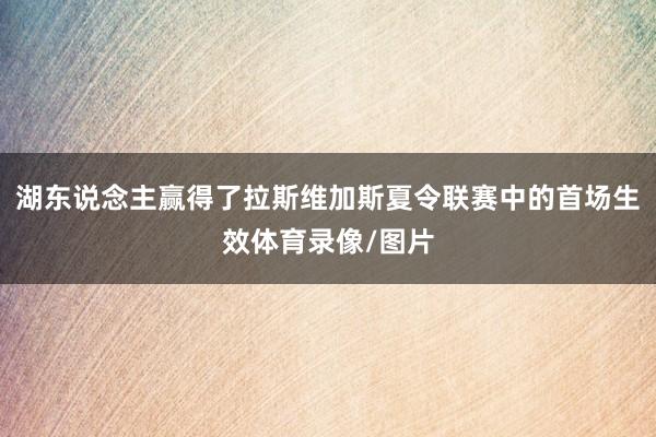 湖东说念主赢得了拉斯维加斯夏令联赛中的首场生效体育录像/图片