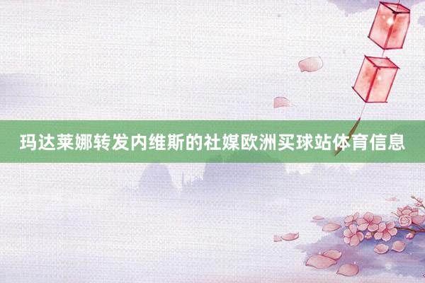 玛达莱娜转发内维斯的社媒欧洲买球站体育信息