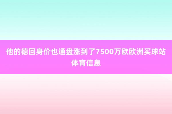 他的德回身价也通盘涨到了7500万欧欧洲买球站体育信息