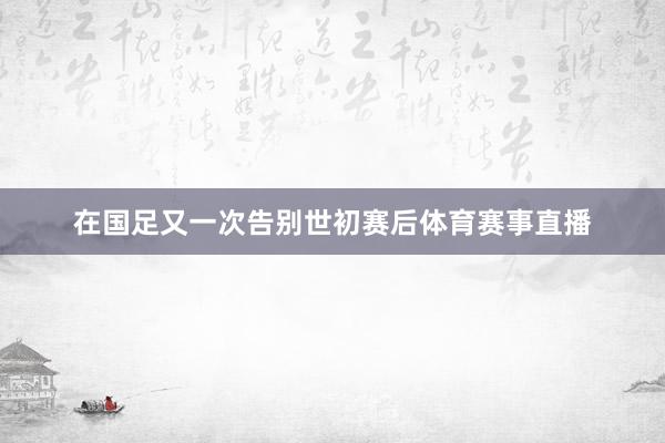 在国足又一次告别世初赛后体育赛事直播