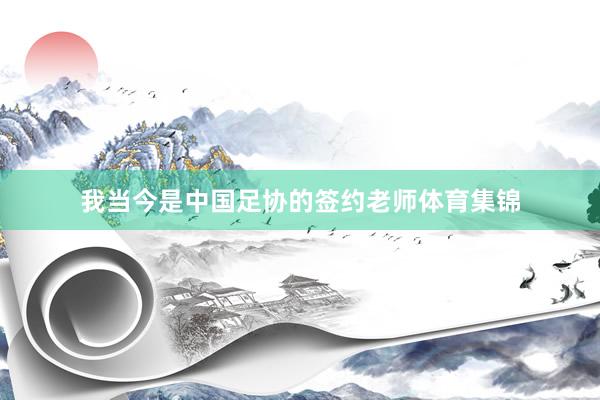 我当今是中国足协的签约老师体育集锦