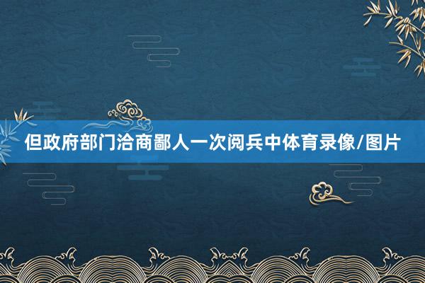 但政府部门洽商鄙人一次阅兵中体育录像/图片