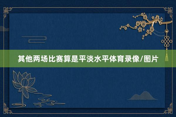 其他两场比赛算是平淡水平体育录像/图片