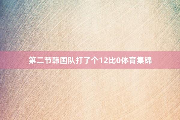 第二节韩国队打了个12比0体育集锦