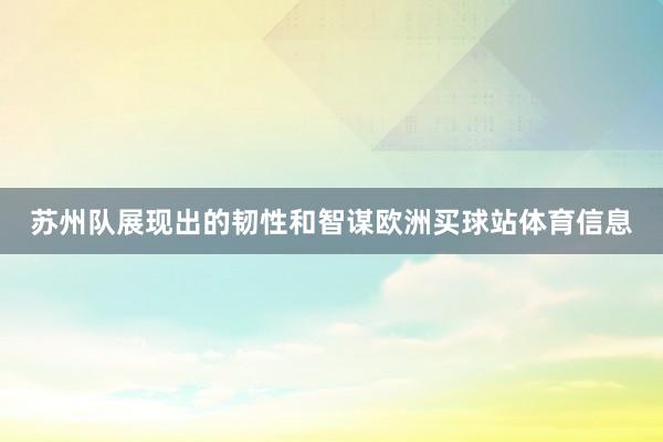 苏州队展现出的韧性和智谋欧洲买球站体育信息