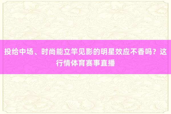 投给中场、时尚能立竿见影的明星效应不香吗？这行情体育赛事直播