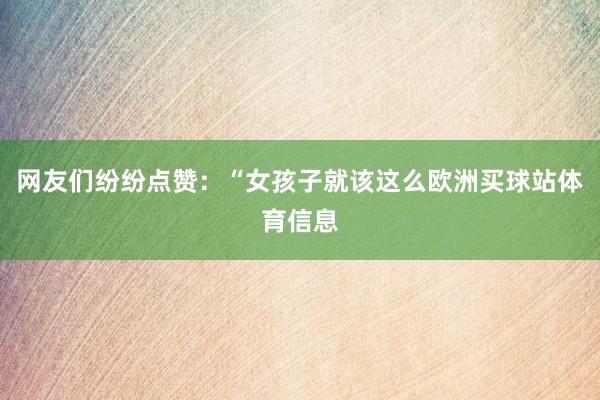 网友们纷纷点赞：“女孩子就该这么欧洲买球站体育信息