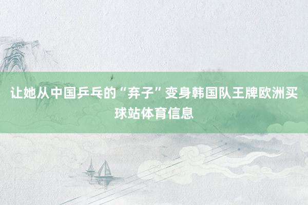 让她从中国乒乓的“弃子”变身韩国队王牌欧洲买球站体育信息