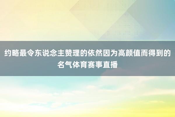 约略最令东说念主赞理的依然因为高颜值而得到的名气体育赛事直播