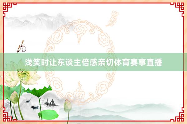 浅笑时让东谈主倍感亲切体育赛事直播