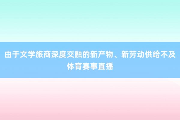 由于文学旅商深度交融的新产物、新劳动供给不及体育赛事直播