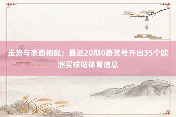 走势与表面相配;最近20期0路奖号开出35个欧洲买球站体育信息