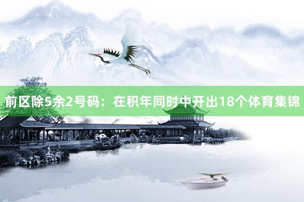 前区除5余2号码:在积年同时中开出18个体育集锦