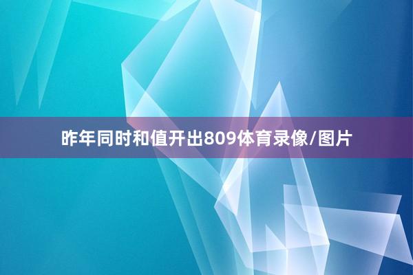 昨年同时和值开出809体育录像/图片