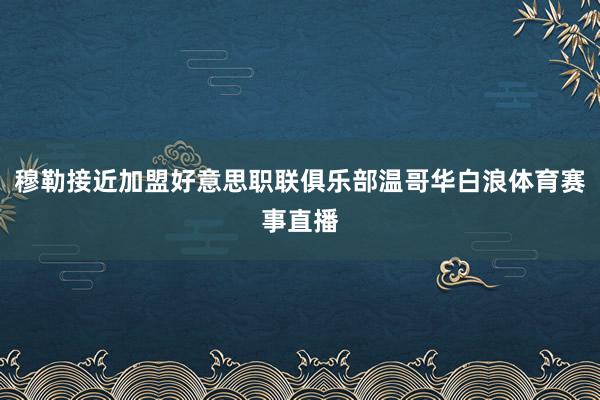 穆勒接近加盟好意思职联俱乐部温哥华白浪体育赛事直播