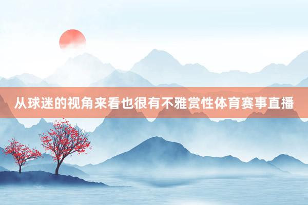 从球迷的视角来看也很有不雅赏性体育赛事直播